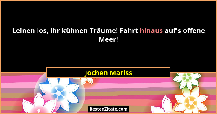 Leinen los, ihr kühnen Träume! Fahrt hinaus auf's offene Meer!... - Jochen Mariss