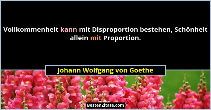 Vollkommenheit kann mit Disproportion bestehen, Schönheit allein mit Proportion.... - Johann Wolfgang von Goethe