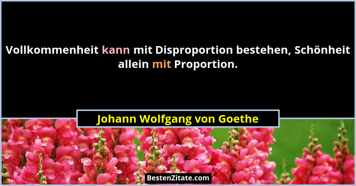 Vollkommenheit kann mit Disproportion bestehen, Schönheit allein mit Proportion.... - Johann Wolfgang von Goethe