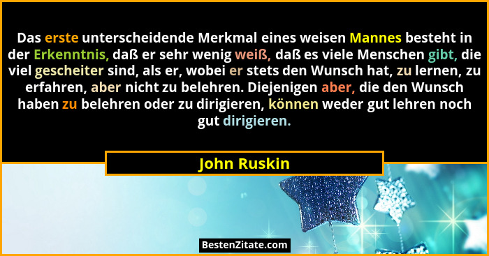 Das erste unterscheidende Merkmal eines weisen Mannes besteht in der Erkenntnis, daß er sehr wenig weiß, daß es viele Menschen gibt, die... - John Ruskin