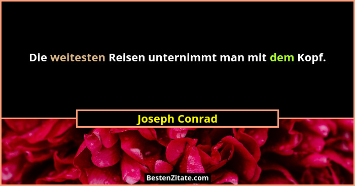 Die weitesten Reisen unternimmt man mit dem Kopf.... - Joseph Conrad