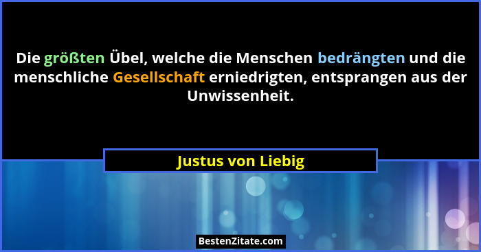 Die größten Übel, welche die Menschen bedrängten und die menschliche Gesellschaft erniedrigten, entsprangen aus der Unwissenheit.... - Justus von Liebig