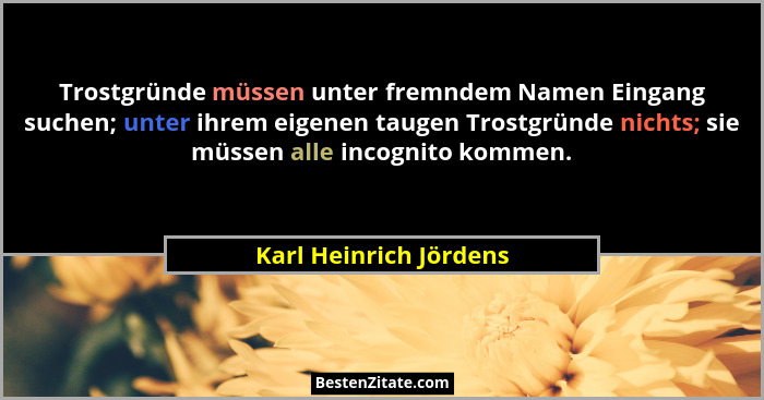 Trostgründe müssen unter fremndem Namen Eingang suchen; unter ihrem eigenen taugen Trostgründe nichts; sie müssen alle incogni... - Karl Heinrich Jördens