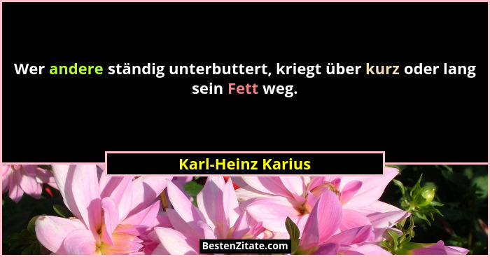 Wer andere ständig unterbuttert, kriegt über kurz oder lang sein Fett weg.... - Karl-Heinz Karius