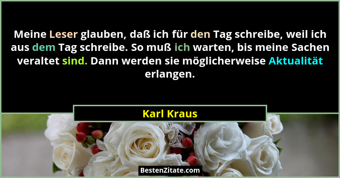 Meine Leser glauben, daß ich für den Tag schreibe, weil ich aus dem Tag schreibe. So muß ich warten, bis meine Sachen veraltet sind. Dann... - Karl Kraus