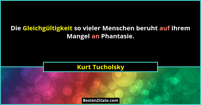 Die Gleichgültigkeit so vieler Menschen beruht auf ihrem Mangel an Phantasie.... - Kurt Tucholsky
