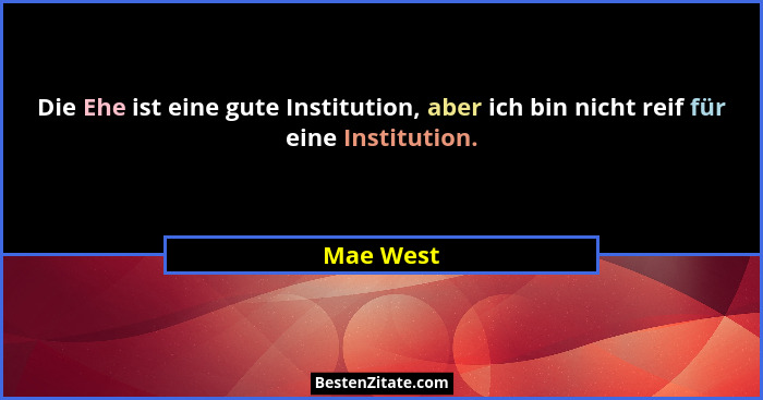 Die Ehe ist eine gute Institution, aber ich bin nicht reif für eine Institution.... - Mae West
