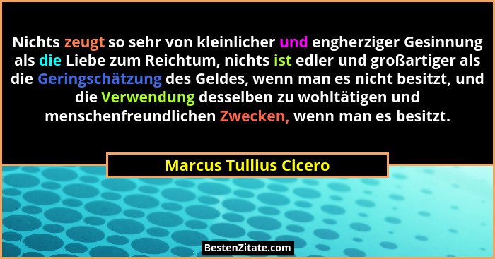 Nichts zeugt so sehr von kleinlicher und engherziger Gesinnung als die Liebe zum Reichtum, nichts ist edler und großartiger al... - Marcus Tullius Cicero