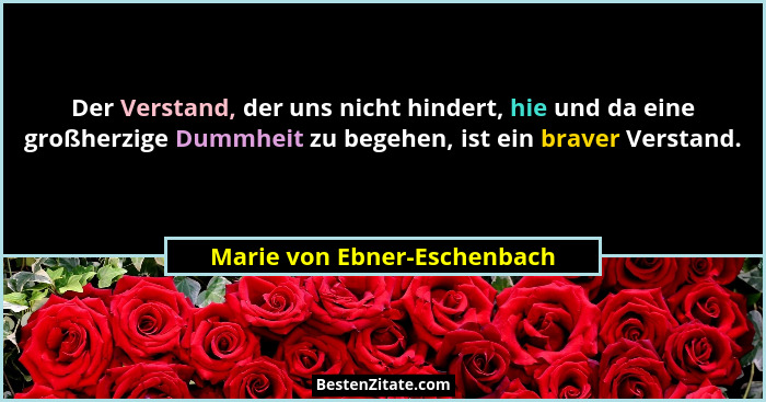 Der Verstand, der uns nicht hindert, hie und da eine großherzige Dummheit zu begehen, ist ein braver Verstand.... - Marie von Ebner-Eschenbach