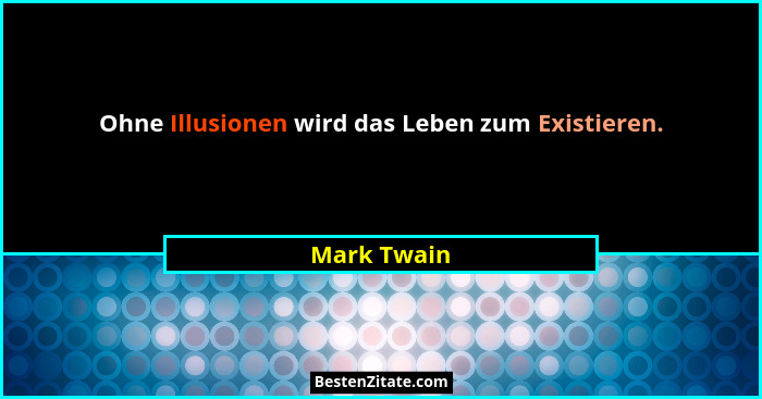 Ohne Illusionen wird das Leben zum Existieren.... - Mark Twain
