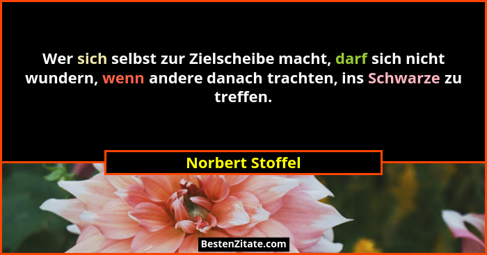 Wer sich selbst zur Zielscheibe macht, darf sich nicht wundern, wenn andere danach trachten, ins Schwarze zu treffen.... - Norbert Stoffel