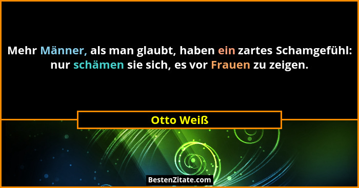Mehr Männer, als man glaubt, haben ein zartes Schamgefühl: nur schämen sie sich, es vor Frauen zu zeigen.... - Otto Weiß