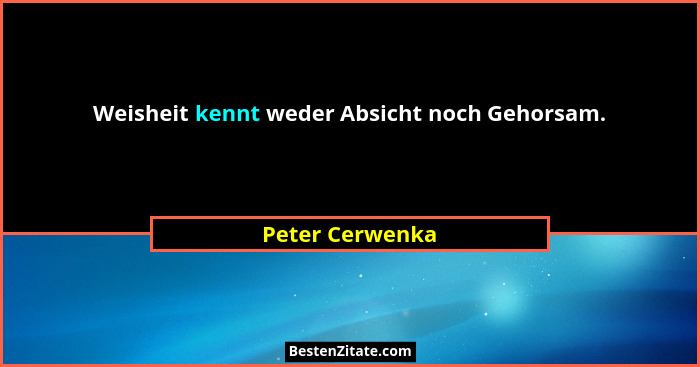 Weisheit kennt weder Absicht noch Gehorsam.... - Peter Cerwenka