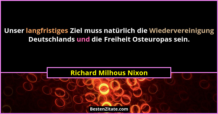 Unser langfristiges Ziel muss natürlich die Wiedervereinigung Deutschlands und die Freiheit Osteuropas sein.... - Richard Milhous Nixon