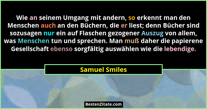 Wie an seinem Umgang mit andern, so erkennt man den Menschen auch an den Büchern, die er liest; denn Bücher sind sozusagen nur ein auf... - Samuel Smiles