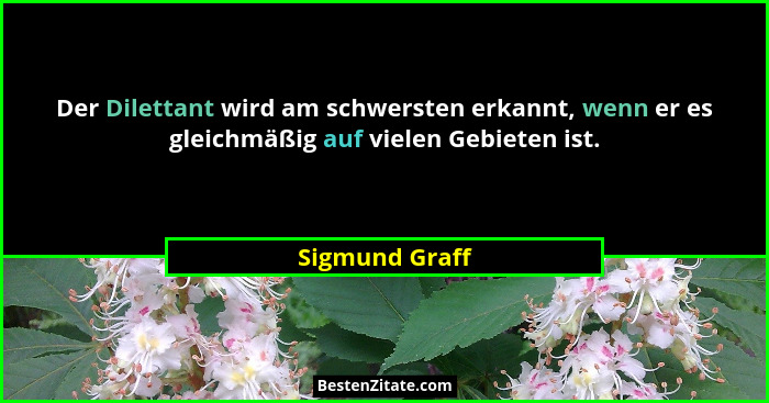 Der Dilettant wird am schwersten erkannt, wenn er es gleichmäßig auf vielen Gebieten ist.... - Sigmund Graff