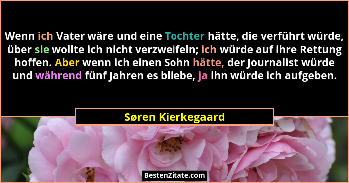 Wenn ich Vater wäre und eine Tochter hätte, die verführt würde, über sie wollte ich nicht verzweifeln; ich würde auf ihre Rettung... - Søren Kierkegaard