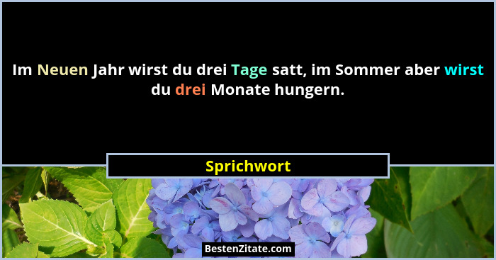 Im Neuen Jahr wirst du drei Tage satt, im Sommer aber wirst du drei Monate hungern.... - Sprichwort