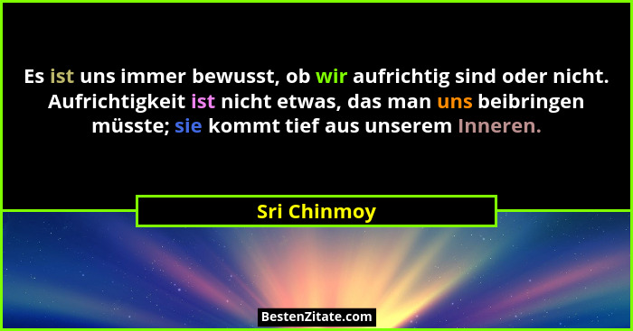 Es ist uns immer bewusst, ob wir aufrichtig sind oder nicht. Aufrichtigkeit ist nicht etwas, das man uns beibringen müsste; sie kommt ti... - Sri Chinmoy