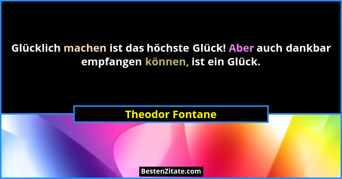 Glücklich machen ist das höchste Glück! Aber auch dankbar empfangen können, ist ein Glück.... - Theodor Fontane