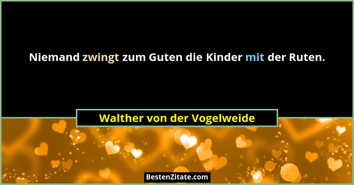 Niemand zwingt zum Guten die Kinder mit der Ruten.... - Walther von der Vogelweide