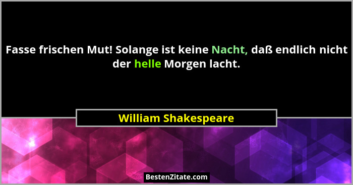 Fasse frischen Mut! Solange ist keine Nacht, daß endlich nicht der helle Morgen lacht.... - William Shakespeare
