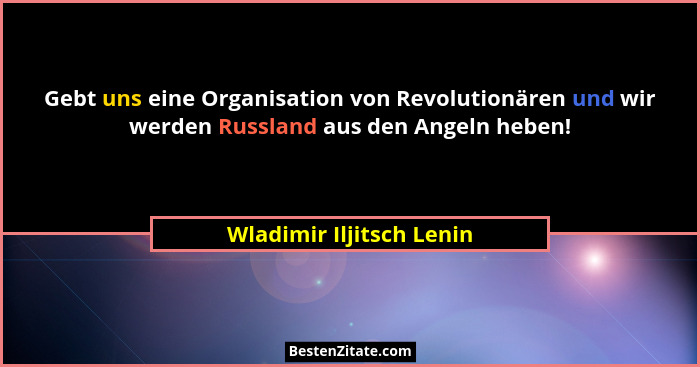 Gebt uns eine Organisation von Revolutionären und wir werden Russland aus den Angeln heben!... - Wladimir Iljitsch Lenin
