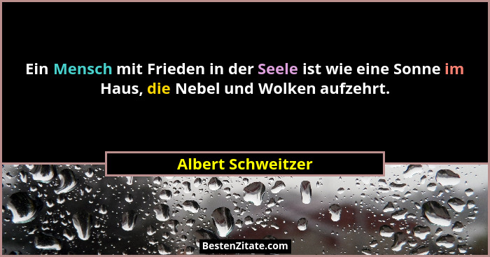 Ein Mensch mit Frieden in der Seele ist wie eine Sonne im Haus, die Nebel und Wolken aufzehrt.... - Albert Schweitzer