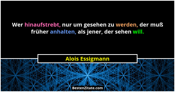 Wer hinaufstrebt, nur um gesehen zu werden, der muß früher anhalten, als jener, der sehen will.... - Alois Essigmann