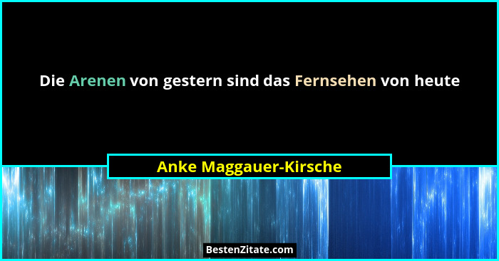 Die Arenen von gestern sind das Fernsehen von heute... - Anke Maggauer-Kirsche