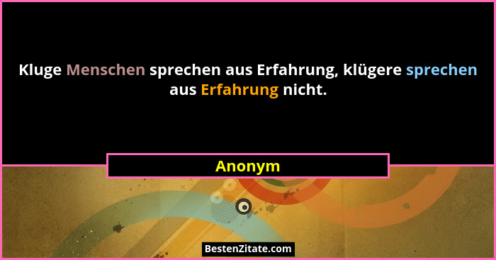 Kluge Menschen sprechen aus Erfahrung, klügere sprechen aus Erfahrung nicht.... - Anonym