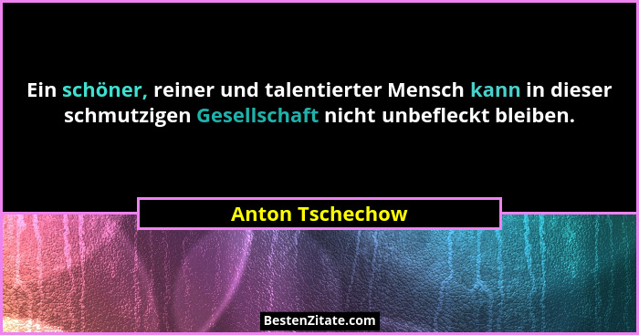 Ein schöner, reiner und talentierter Mensch kann in dieser schmutzigen Gesellschaft nicht unbefleckt bleiben.... - Anton Tschechow