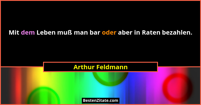 Mit dem Leben muß man bar oder aber in Raten bezahlen.... - Arthur Feldmann