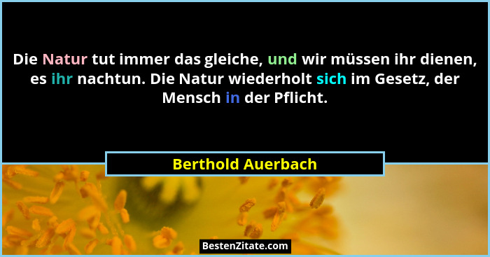 Die Natur tut immer das gleiche, und wir müssen ihr dienen, es ihr nachtun. Die Natur wiederholt sich im Gesetz, der Mensch in der... - Berthold Auerbach
