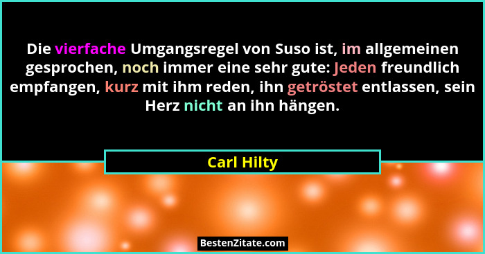 Die vierfache Umgangsregel von Suso ist, im allgemeinen gesprochen, noch immer eine sehr gute: Jeden freundlich empfangen, kurz mit ihm r... - Carl Hilty