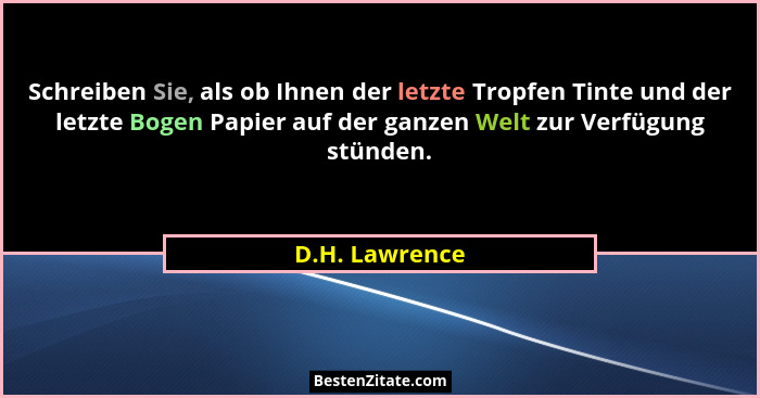 Schreiben Sie, als ob Ihnen der letzte Tropfen Tinte und der letzte Bogen Papier auf der ganzen Welt zur Verfügung stünden.... - D.H. Lawrence