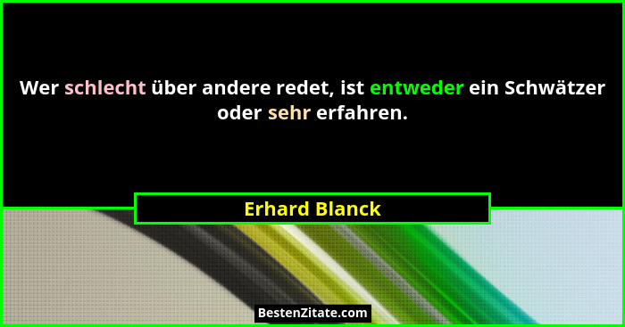 Wer schlecht über andere redet, ist entweder ein Schwätzer oder sehr erfahren.... - Erhard Blanck