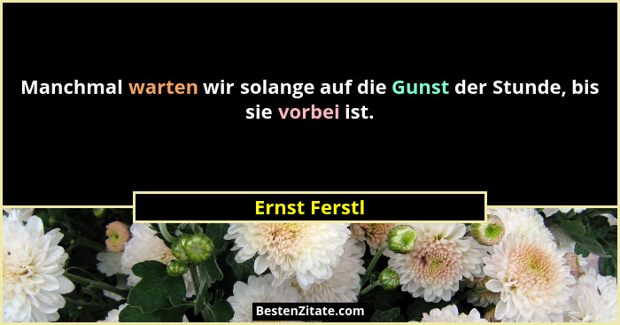 Manchmal warten wir solange auf die Gunst der Stunde, bis sie vorbei ist.... - Ernst Ferstl
