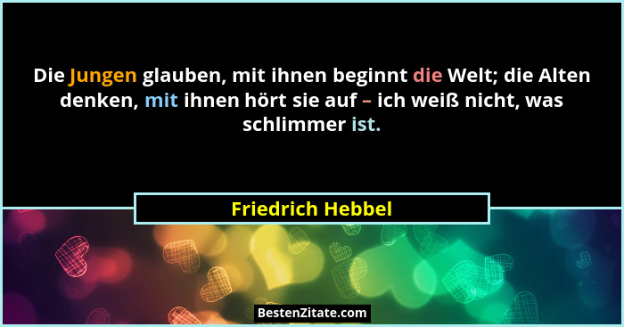 Die Jungen glauben, mit ihnen beginnt die Welt; die Alten denken, mit ihnen hört sie auf – ich weiß nicht, was schlimmer ist.... - Friedrich Hebbel