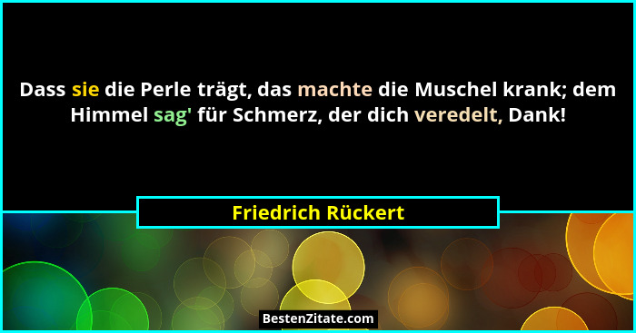 Dass sie die Perle trägt, das machte die Muschel krank; dem Himmel sag' für Schmerz, der dich veredelt, Dank!... - Friedrich Rückert