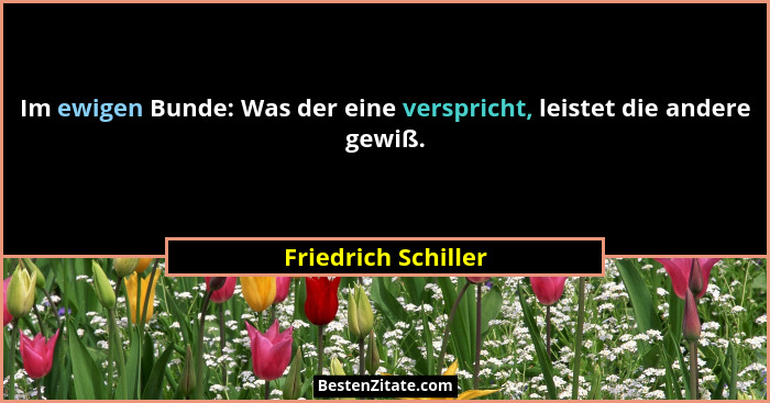 Im ewigen Bunde: Was der eine verspricht, leistet die andere gewiß.... - Friedrich Schiller