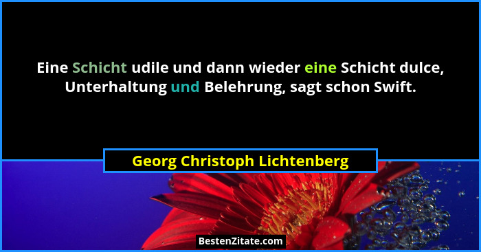 Eine Schicht udile und dann wieder eine Schicht dulce, Unterhaltung und Belehrung, sagt schon Swift.... - Georg Christoph Lichtenberg