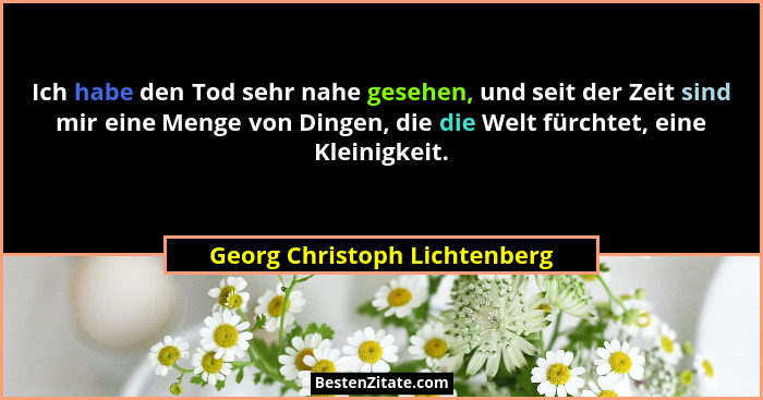 Ich habe den Tod sehr nahe gesehen, und seit der Zeit sind mir eine Menge von Dingen, die die Welt fürchtet, eine Kleini... - Georg Christoph Lichtenberg