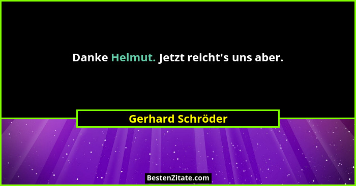 Danke Helmut. Jetzt reicht's uns aber.... - Gerhard Schröder
