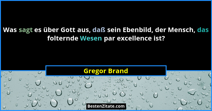 Was sagt es über Gott aus, daß sein Ebenbild, der Mensch, das folternde Wesen par excellence ist?... - Gregor Brand