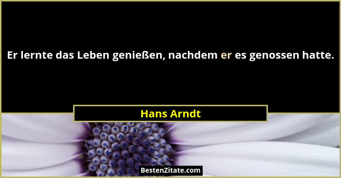 Er lernte das Leben genießen, nachdem er es genossen hatte.... - Hans Arndt