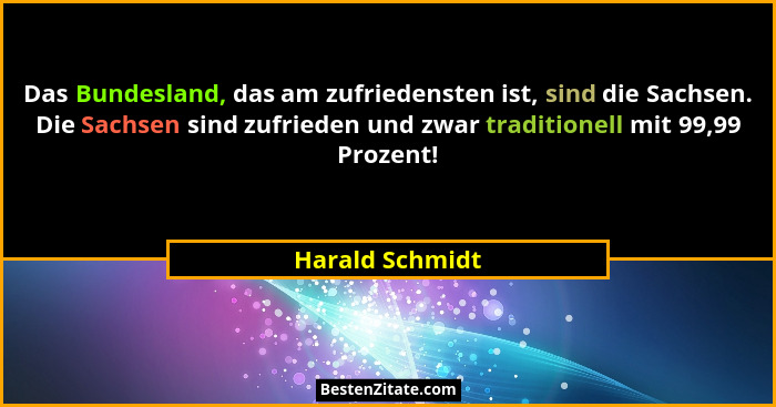 Das Bundesland, das am zufriedensten ist, sind die Sachsen. Die Sachsen sind zufrieden und zwar traditionell mit 99,99 Prozent!... - Harald Schmidt