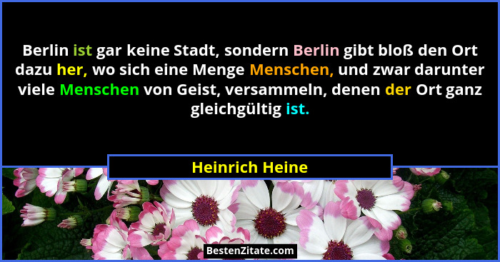 Berlin ist gar keine Stadt, sondern Berlin gibt bloß den Ort dazu her, wo sich eine Menge Menschen, und zwar darunter viele Menschen... - Heinrich Heine