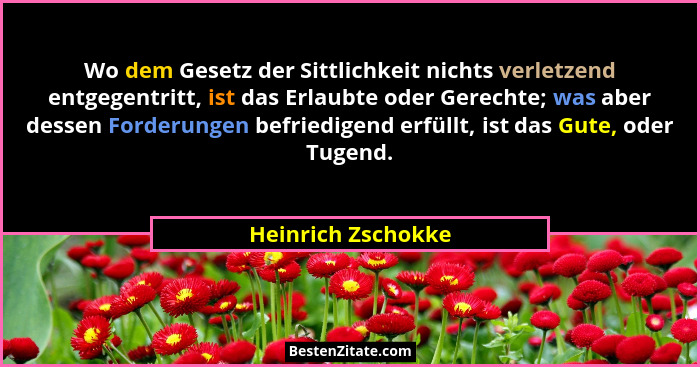 Wo dem Gesetz der Sittlichkeit nichts verletzend entgegentritt, ist das Erlaubte oder Gerechte; was aber dessen Forderungen befrie... - Heinrich Zschokke
