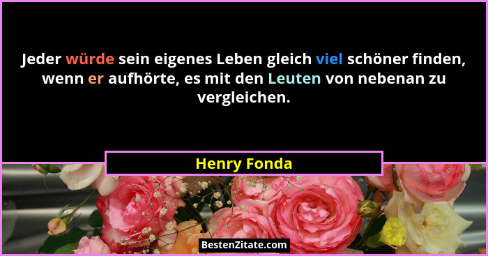 Jeder würde sein eigenes Leben gleich viel schöner finden, wenn er aufhörte, es mit den Leuten von nebenan zu vergleichen.... - Henry Fonda